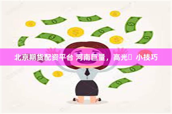 北京期货配资平台 河南巨量，高光​小技巧