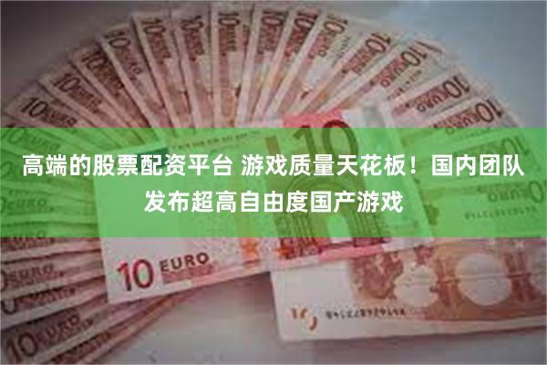 高端的股票配资平台 游戏质量天花板！国内团队发布超高自由度国产游戏