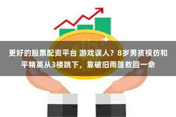 更好的股票配资平台 游戏误人？8岁男孩模仿和平精英从3楼跳下，靠破旧雨篷救回一命