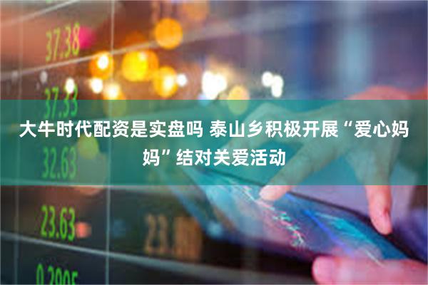 大牛时代配资是实盘吗 泰山乡积极开展“爱心妈妈”结对关爱活动