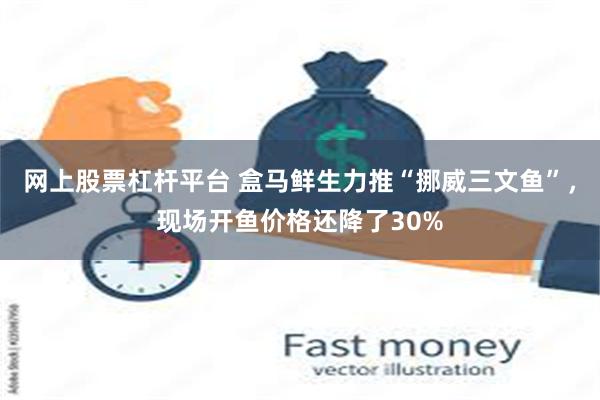 网上股票杠杆平台 盒马鲜生力推“挪威三文鱼”，现场开鱼价格还降了30%