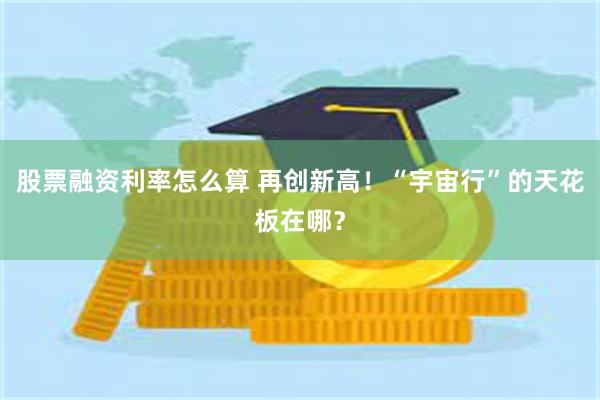 股票融资利率怎么算 再创新高！“宇宙行”的天花板在哪？