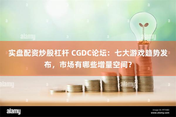 实盘配资炒股杠杆 CGDC论坛：七大游戏趋势发布，市场有哪些增量空间？