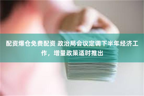 配资爆仓免费配资 政治局会议定调下半年经济工作，增量政策适时推出