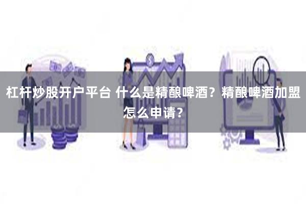 杠杆炒股开户平台 什么是精酿啤酒？精酿啤酒加盟怎么申请？