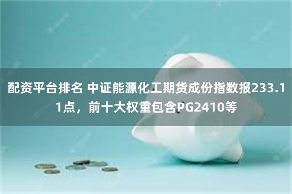 配资平台排名 中证能源化工期货成份指数报233.11点，前十大权重包含PG2410等