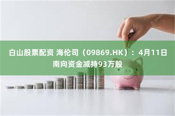 白山股票配资 海伦司（09869.HK）：4月11日南向资金减持93万股