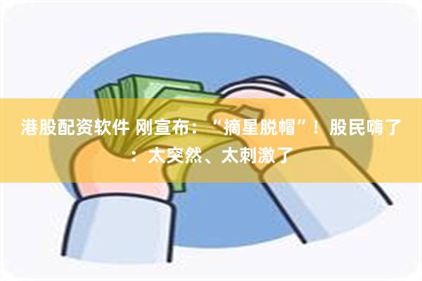港股配资软件 刚宣布：“摘星脱帽”！股民嗨了：太突然、太刺激了