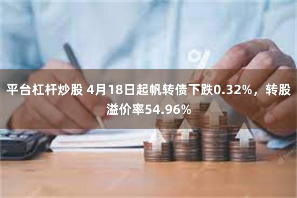 平台杠杆炒股 4月18日起帆转债下跌0.32%，转股溢价率54.96%