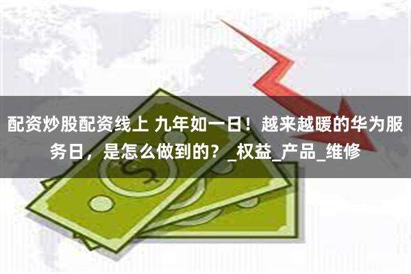 配资炒股配资线上 九年如一日！越来越暖的华为服务日，是怎么做到的？_权益_产品_维修