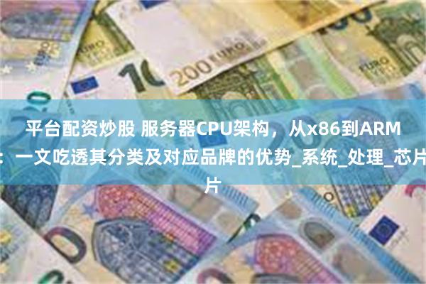平台配资炒股 服务器CPU架构，从x86到ARM：一文吃透其分类及对应品牌的优势_系统_处理_芯片