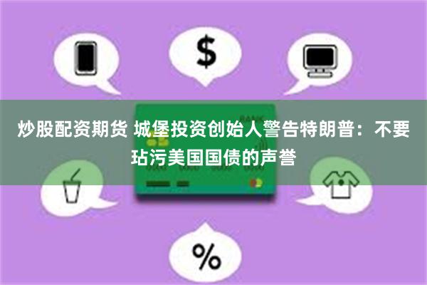 炒股配资期货 城堡投资创始人警告特朗普：不要玷污美国国债的声誉
