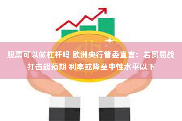 股票可以做杠杆吗 欧洲央行管委直言：若贸易战打击超预期 利率或降至中性水平以下