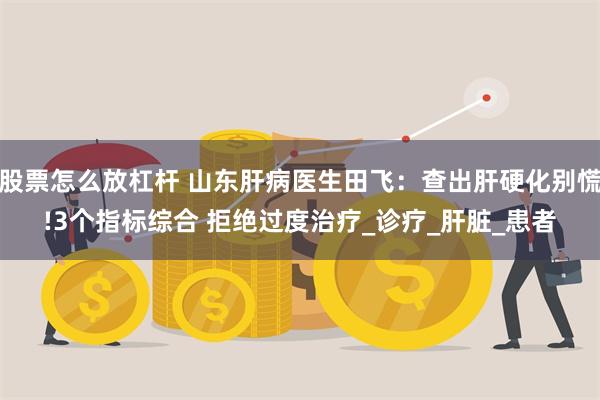 股票怎么放杠杆 山东肝病医生田飞：查出肝硬化别慌!3个指标综合 拒绝过度治疗_诊疗_肝脏_患者