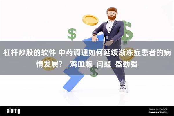 杠杆炒股的软件 中药调理如何延缓渐冻症患者的病情发展？_鸡血藤_问题_盛劲强