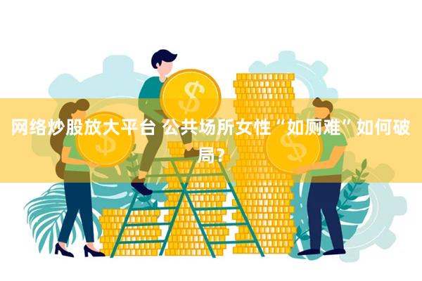 网络炒股放大平台 公共场所女性“如厕难”如何破局？