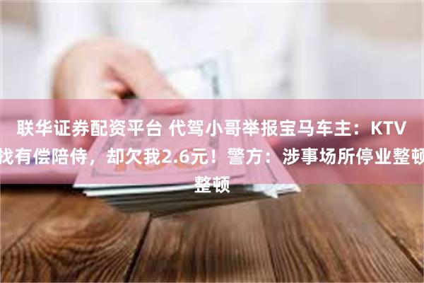 联华证券配资平台 代驾小哥举报宝马车主：KTV找有偿陪侍，却欠我2.6元！警方：涉事场所停业整顿
