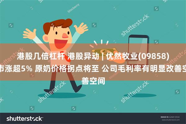 港股几倍杠杆 港股异动 | 优然牧业(09858)逆市涨超5% 原奶价格拐点将至 公司毛利率有明显改善空间