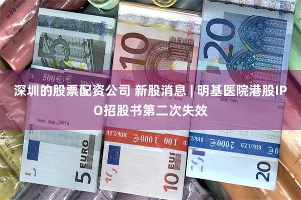 深圳的股票配资公司 新股消息 | 明基医院港股IPO招股书第二次失效