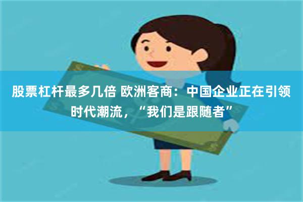 股票杠杆最多几倍 欧洲客商：中国企业正在引领时代潮流，“我们是跟随者”