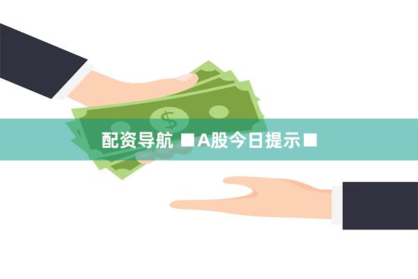 配资导航 ■A股今日提示■