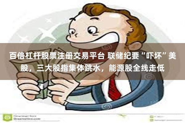百倍杠杆股票注册交易平台 联储纪要“吓坏”美股，三大股指集体跳水，能源股全线走低