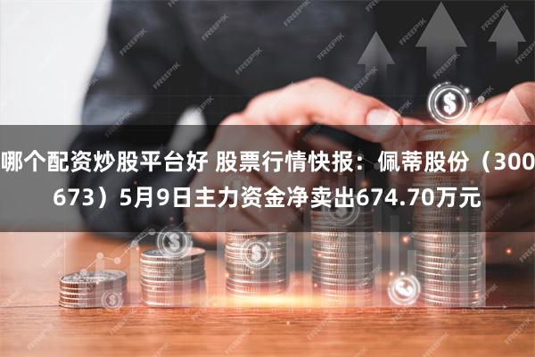 哪个配资炒股平台好 股票行情快报：佩蒂股份（300673）5月9日主力资金净卖出674.70万元