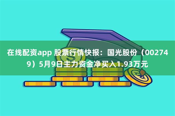 在线配资app 股票行情快报：国光股份（002749）5月9日主力资金净买入1.93万元