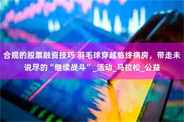 合规的股票融资技巧 羽毛球穿越临终病房，带走未说尽的“继续战斗”_活动_马拉松_公益