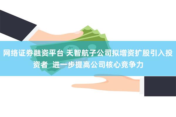 网络证劵融资平台 天智航子公司拟增资扩股引入投资者  进一步提高公司核心竞争力