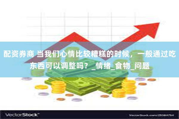 配资券商 当我们心情比较糟糕的时候，一般通过吃东西可以调整吗？_情绪_食物_问题