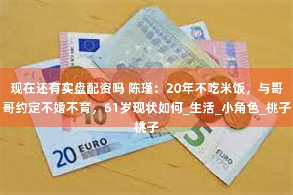 现在还有实盘配资吗 陈瑾：20年不吃米饭，与哥哥约定不婚不育，61岁现状如何_生活_小角色_桃子