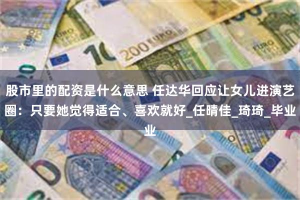 股市里的配资是什么意思 任达华回应让女儿进演艺圈：只要她觉得适合、喜欢就好_任晴佳_琦琦_毕业