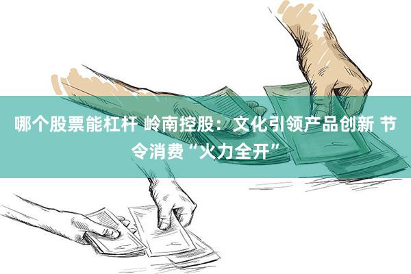 哪个股票能杠杆 岭南控股：文化引领产品创新 节令消费“火力全开”