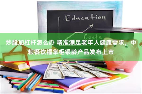 炒股加杠杆怎么办 精准满足老年人健康需求，中粮餐饮福掌柜银龄产品发布上市