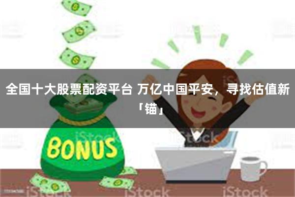 全国十大股票配资平台 万亿中国平安，寻找估值新「锚」
