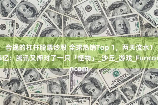 合规的杠杆股票炒股 全球热销Top 1，两天流水1.5亿：腾讯又押对了一只「怪物」_沙丘_游戏_Funcom