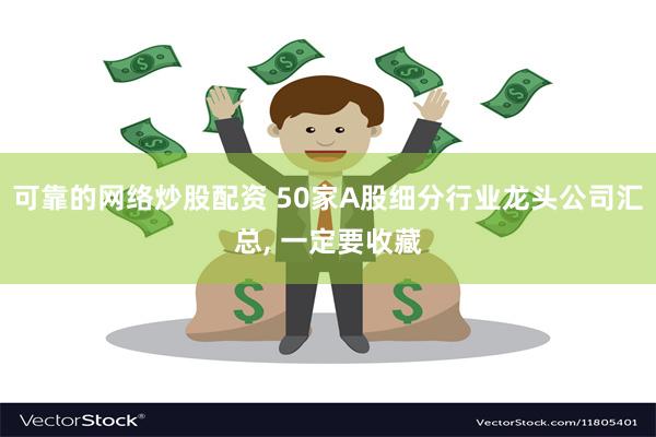 可靠的网络炒股配资 50家A股细分行业龙头公司汇总, 一定要收藏