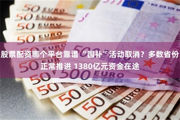 股票配资哪个平台靠谱 “国补”活动取消？多数省份正常推进 1380亿元资金在途