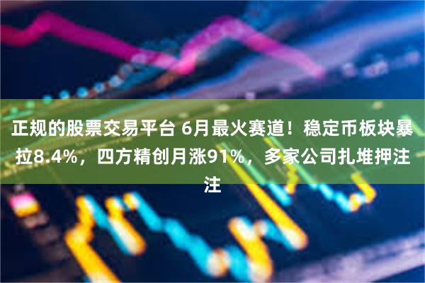 正规的股票交易平台 6月最火赛道！稳定币板块暴拉8.4%，四方精创月涨91%，多家公司扎堆押注