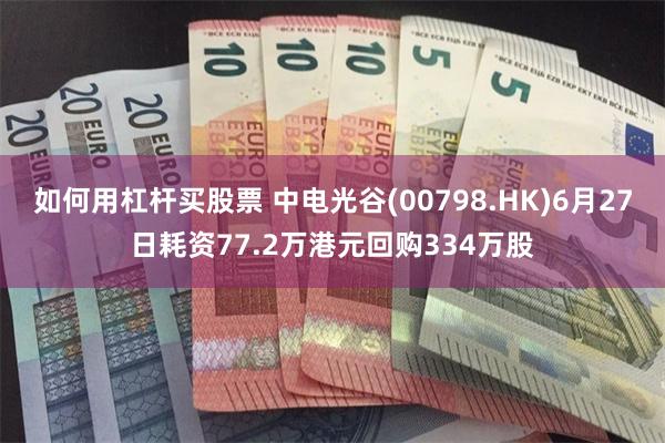 如何用杠杆买股票 中电光谷(00798.HK)6月27日耗资77.2万港元回购334万股