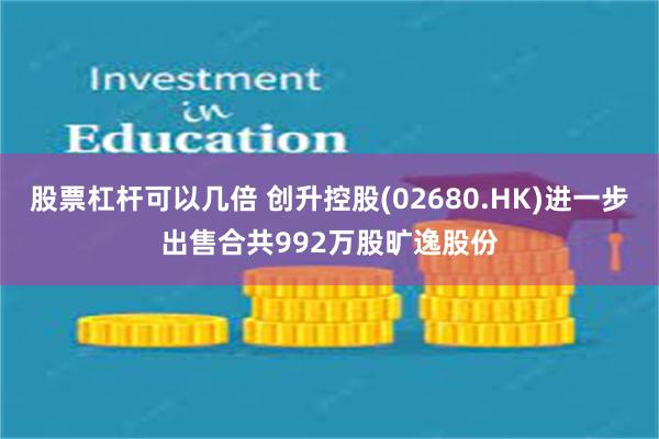 股票杠杆可以几倍 创升控股(02680.HK)进一步出售合共992万股旷逸股份