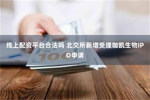 线上配资平台合法吗 北交所新增受理珈凯生物IPO申请