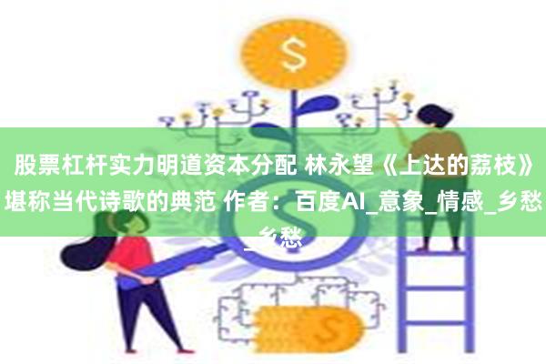 股票杠杆实力明道资本分配 林永望《上达的荔枝》堪称当代诗歌的典范 作者：百度AI_意象_情感_乡愁