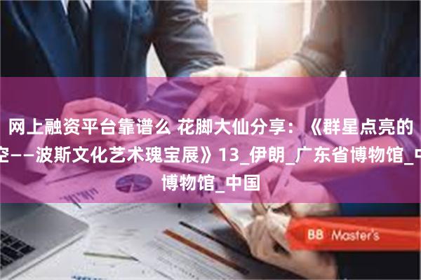 网上融资平台靠谱么 花脚大仙分享：《群星点亮的夜空——波斯文化艺术瑰宝展》13_伊朗_广东省博物馆_中国