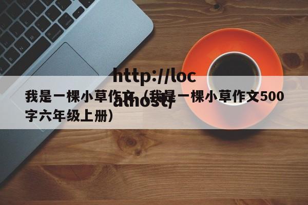 我是一棵小草作文（我是一棵小草作文500字六年级上册）